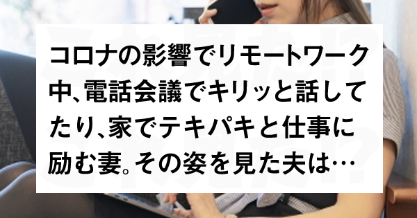 リモートワーク中 電話会議でキリッと話してたり 家でテキパキと仕事に励む妻 その姿を見た夫は これ見た