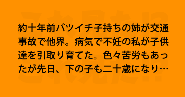 バツイチ子持ちの姉が交通事故でこの世を去り 私が子供達を引取り育てた 色々苦労もあったが下の子も二十歳になり これ見た