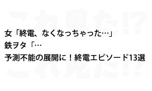 予測不能の展開に 終電逃しちゃった 13選 これ見た